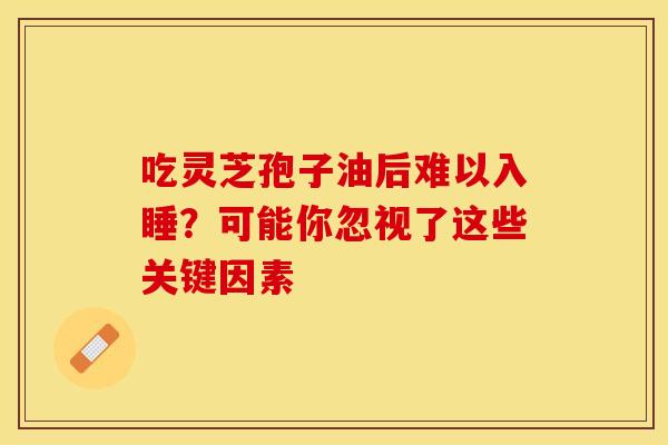 吃灵芝孢子油后难以入睡？可能你忽视了这些关键因素