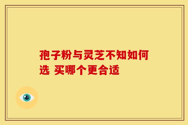 孢子粉与灵芝不知如何选 买哪个更合适
