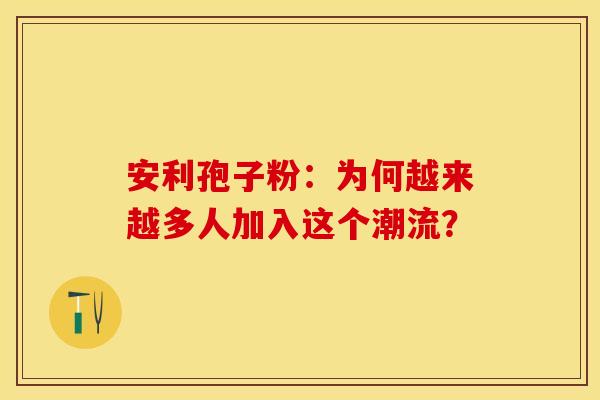 安利孢子粉：为何越来越多人加入这个潮流？