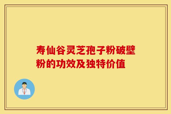 寿仙谷灵芝孢子粉破壁粉的功效及独特价值