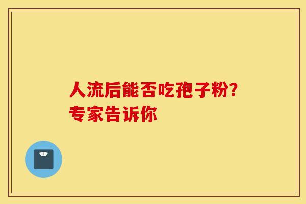 人流后能否吃孢子粉？专家告诉你