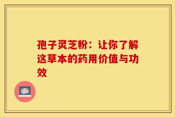 孢子灵芝粉：让你了解这草本的药用价值与功效
