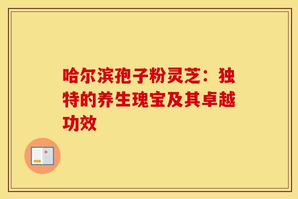 哈尔滨孢子粉灵芝：独特的养生瑰宝及其卓越功效