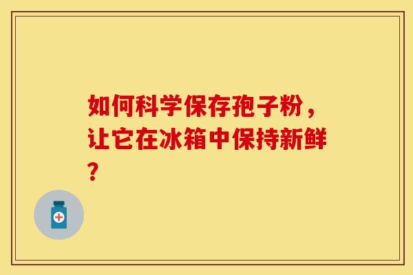 如何科学保存孢子粉，让它在冰箱中保持新鲜？