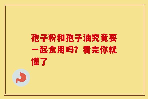 孢子粉和孢子油究竟要一起食用吗？看完你就懂了