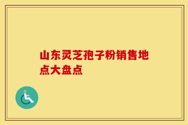 山东灵芝孢子粉销售地点大盘点