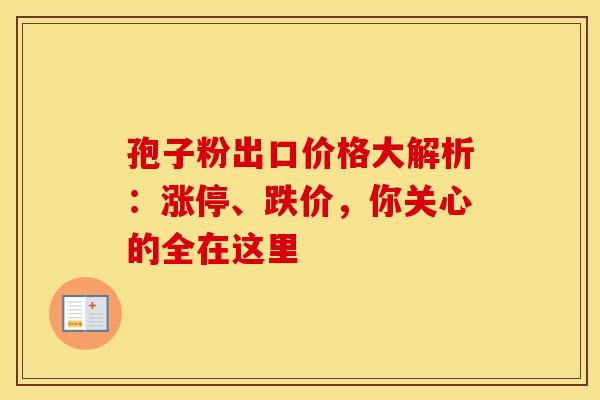 孢子粉出口价格大解析：涨停、跌价，你关心的全在这里