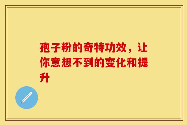 孢子粉的奇特功效，让你意想不到的变化和提升