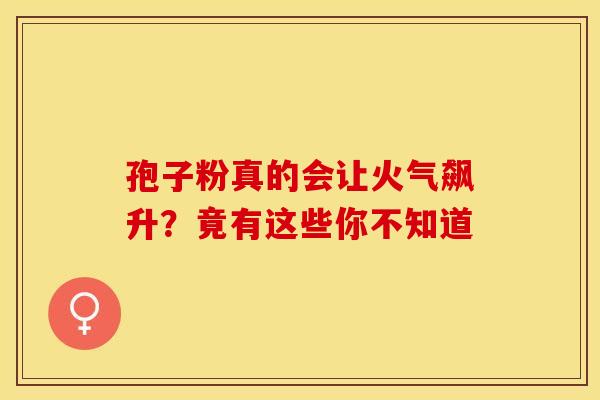 孢子粉真的会让火气飙升？竟有这些你不知道