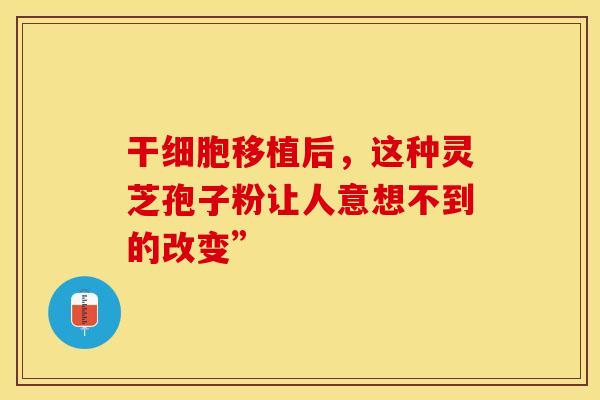 干细胞移植后，这种灵芝孢子粉让人意想不到的改变”