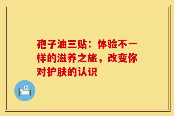 孢子油三贴：体验不一样的滋养之旅，改变你对护肤的认识