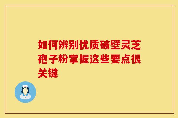 如何辨别优质破壁灵芝孢子粉掌握这些要点很关键