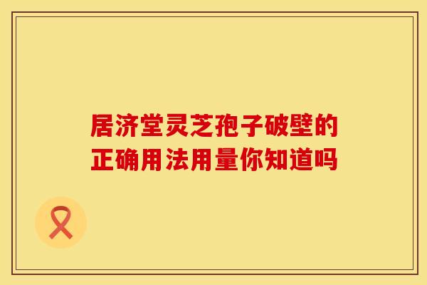 居济堂灵芝孢子破壁的正确用法用量你知道吗