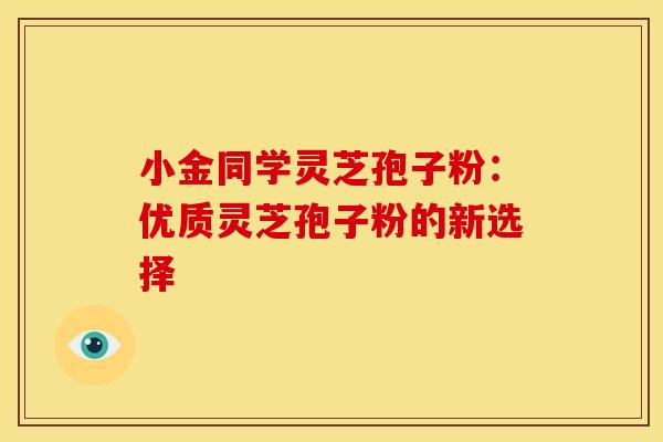 小金同学灵芝孢子粉：优质灵芝孢子粉的新选择