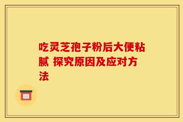 吃灵芝孢子粉后大便粘腻 探究原因及应对方法