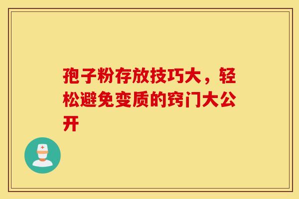 孢子粉存放技巧大，轻松避免变质的窍门大公开