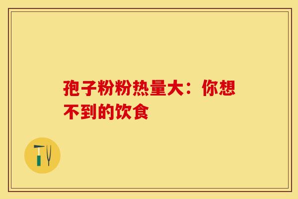 孢子粉粉热量大：你想不到的饮食