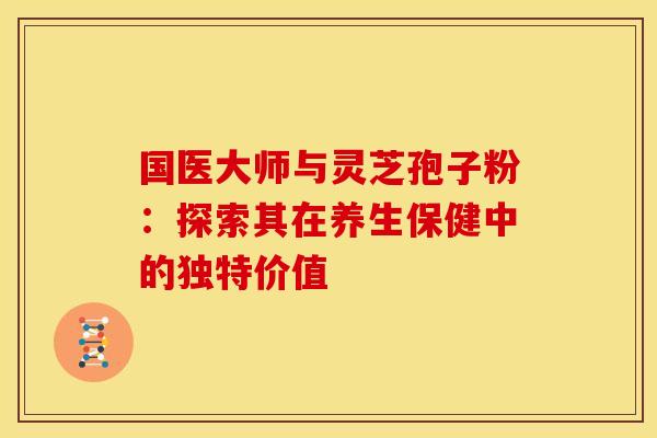 国医大师与灵芝孢子粉：探索其在养生保健中的独特价值