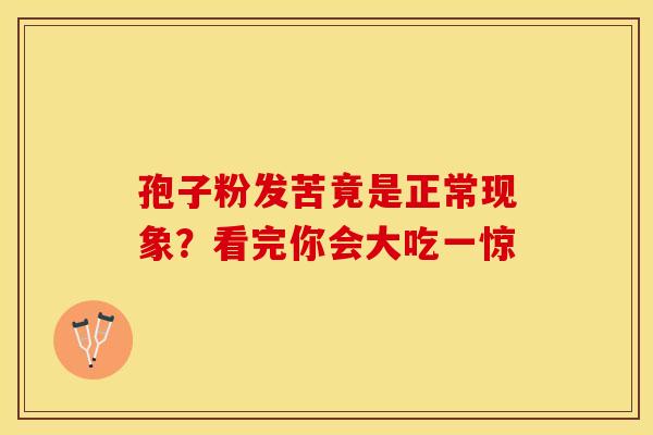 孢子粉发苦竟是正常现象？看完你会大吃一惊