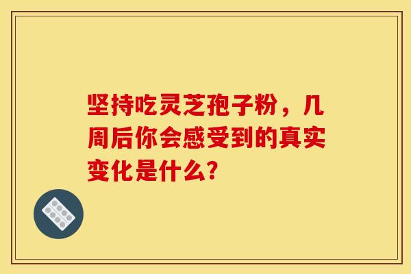 坚持吃灵芝孢子粉，几周后你会感受到的真实变化是什么？