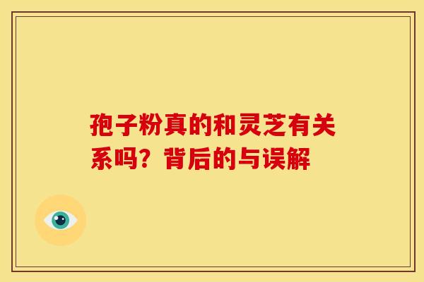 孢子粉真的和灵芝有关系吗？背后的与误解