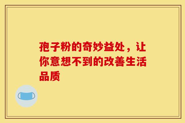 孢子粉的奇妙益处，让你意想不到的改善生活品质