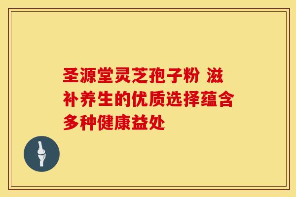 圣源堂灵芝孢子粉 滋补养生的优质选择蕴含多种健康益处