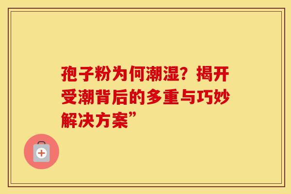 孢子粉为何潮湿？揭开受潮背后的多重与巧妙解决方案”