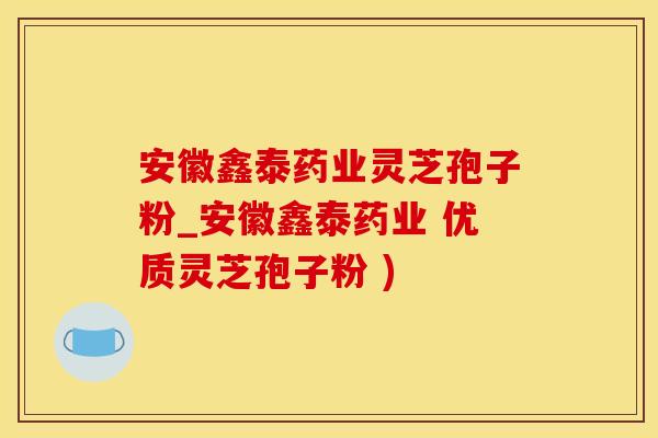 安徽鑫泰药业灵芝孢子粉_安徽鑫泰药业 优质灵芝孢子粉 )