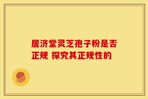 居济堂灵芝孢子粉是否正规 探究其正规性的