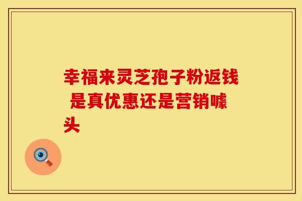 幸福来灵芝孢子粉返钱 是真优惠还是营销噱头