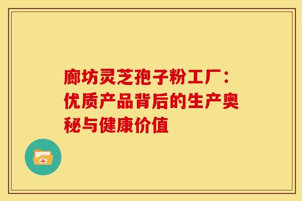 廊坊灵芝孢子粉工厂：优质产品背后的生产奥秘与健康价值
