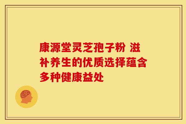 康源堂灵芝孢子粉 滋补养生的优质选择蕴含多种健康益处