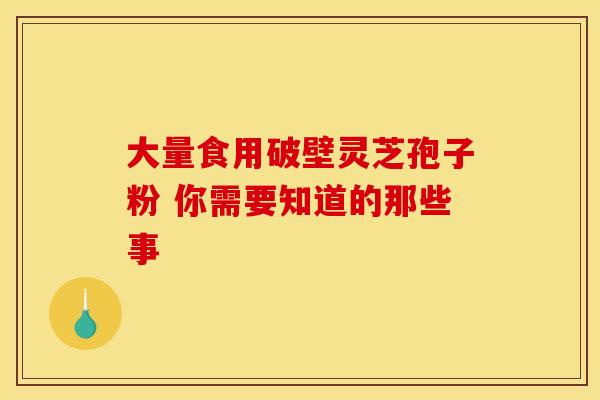 大量食用破壁灵芝孢子粉 你需要知道的那些事