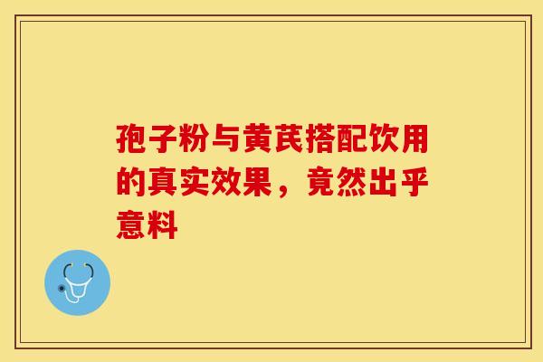 孢子粉与黄芪搭配饮用的真实效果，竟然出乎意料