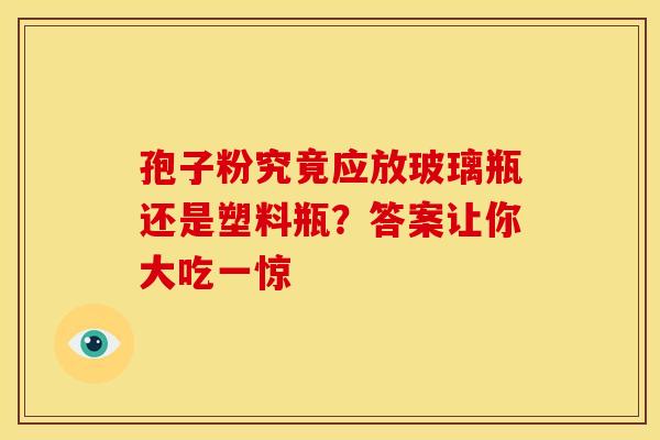 孢子粉究竟应放玻璃瓶还是塑料瓶？答案让你大吃一惊