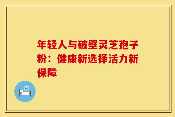 年轻人与破壁灵芝孢子粉：健康新选择活力新保障