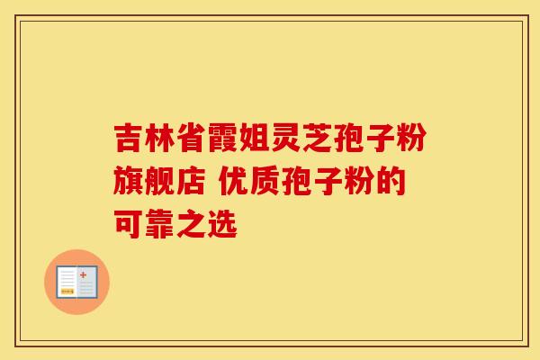 吉林省霞姐灵芝孢子粉旗舰店 优质孢子粉的可靠之选