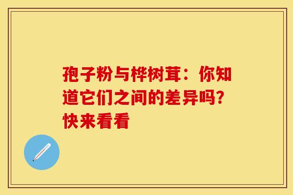 孢子粉与桦树茸：你知道它们之间的差异吗？快来看看