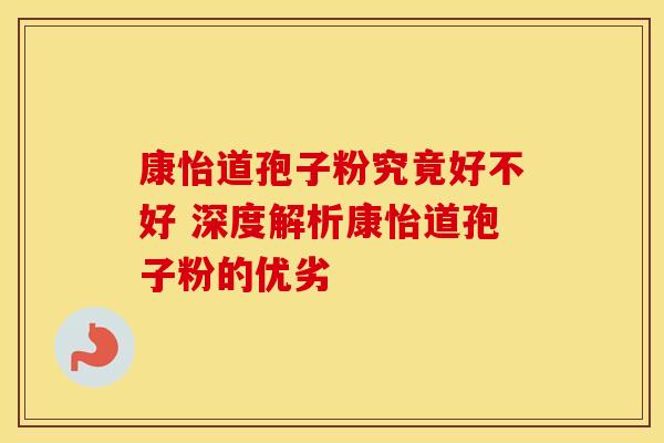 康怡道孢子粉究竟好不好 深度解析康怡道孢子粉的优劣