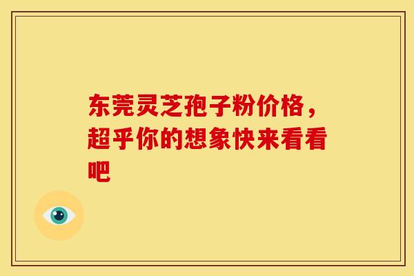 东莞灵芝孢子粉价格，超乎你的想象快来看看吧
