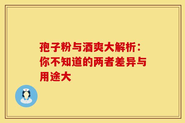 孢子粉与酒爽大解析：你不知道的两者差异与用途大