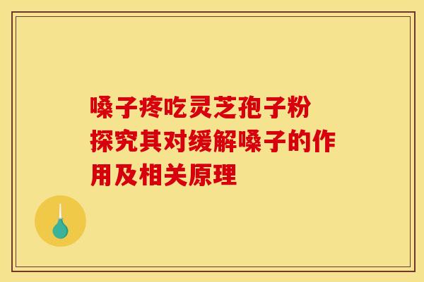 嗓子疼吃灵芝孢子粉 探究其对缓解嗓子的作用及相关原理