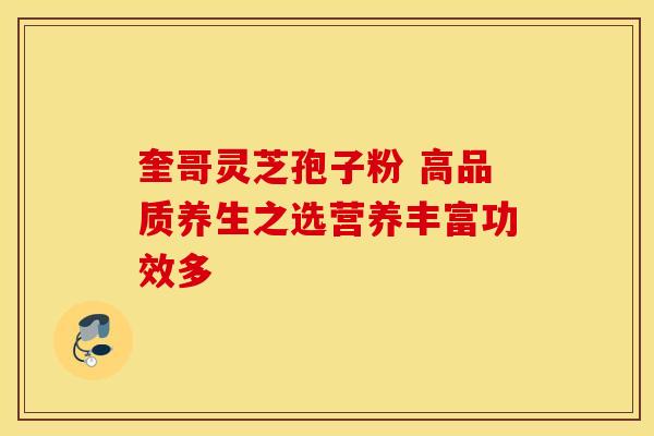 奎哥灵芝孢子粉 高品质养生之选营养丰富功效多