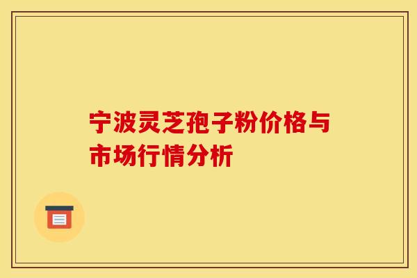 宁波灵芝孢子粉价格与市场行情分析