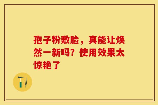 孢子粉敷脸，真能让焕然一新吗？使用效果太惊艳了
