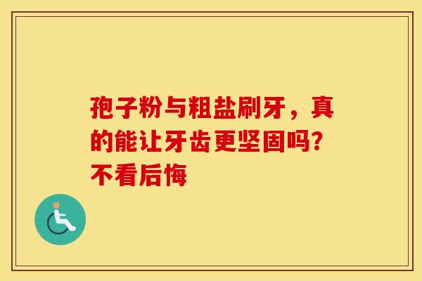 孢子粉与粗盐刷牙，真的能让牙齿更坚固吗？不看后悔