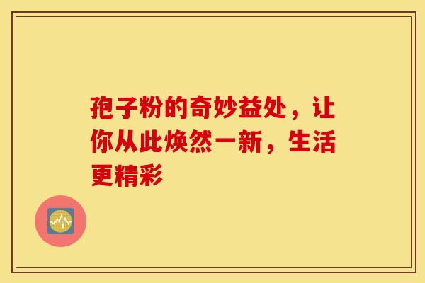 孢子粉的奇妙益处，让你从此焕然一新，生活更精彩