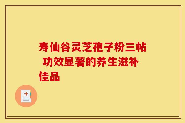 寿仙谷灵芝孢子粉三帖 功效显著的养生滋补佳品