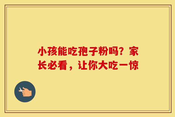小孩能吃孢子粉吗？家长必看，让你大吃一惊